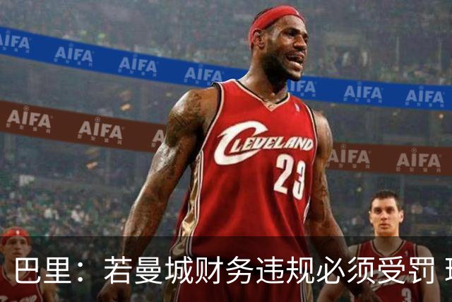 巴里：若曼城财务违规必须受罚 球员球迷员工对很多决策无能为力