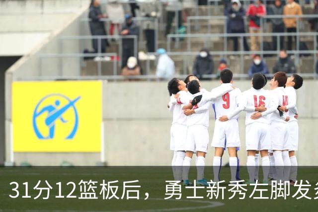 31分12篮板后，勇士新秀左脚发炎出战成疑