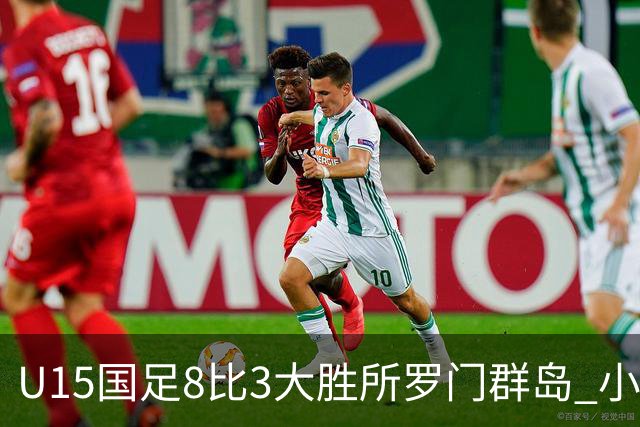 U15国足8比3大胜所罗门群岛 小组第二晋级世界杯第二层级